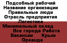 Подсобный рабочий › Название организации ­ Правильные люди › Отрасль предприятия ­ Логистика › Минимальный оклад ­ 30 000 - Все города Работа » Вакансии   . Крым,Ореанда